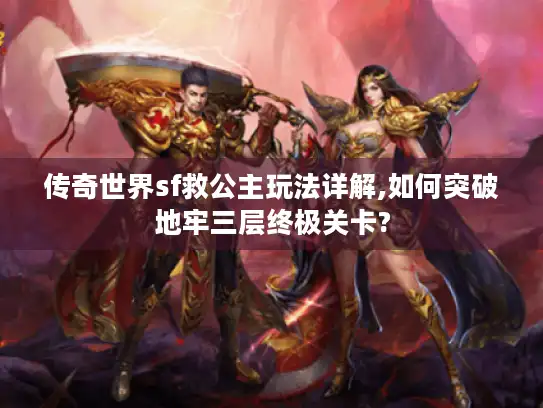 传奇世界sf救公主玩法详解,如何突破地牢三层终极关卡?