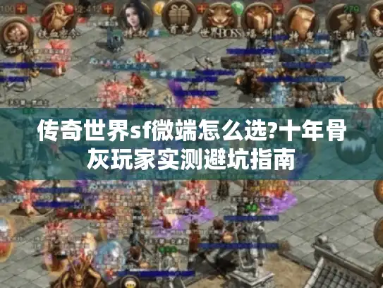传奇世界sf微端怎么选?十年骨灰玩家实测避坑指南
