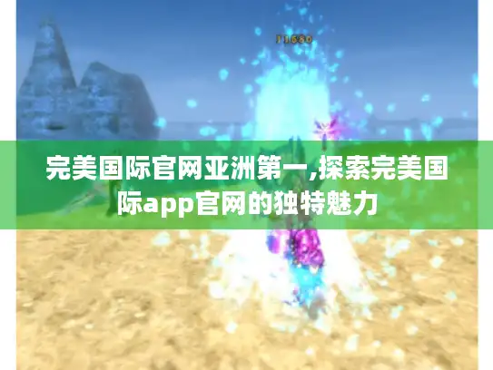 完美国际官网亚洲第一,探索完美国际app官网的独特魅力