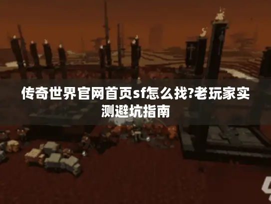 传奇世界官网首页sf怎么找?老玩家实测避坑指南