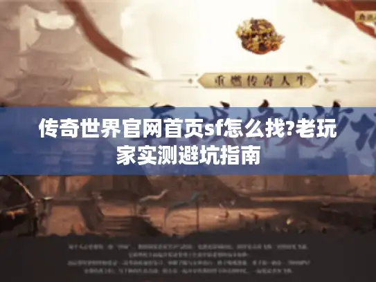 传奇世界官网首页sf怎么找?老玩家实测避坑指南