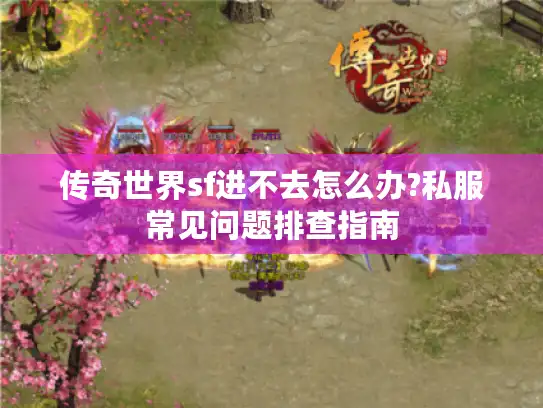 传奇世界sf进不去怎么办?私服常见问题排查指南