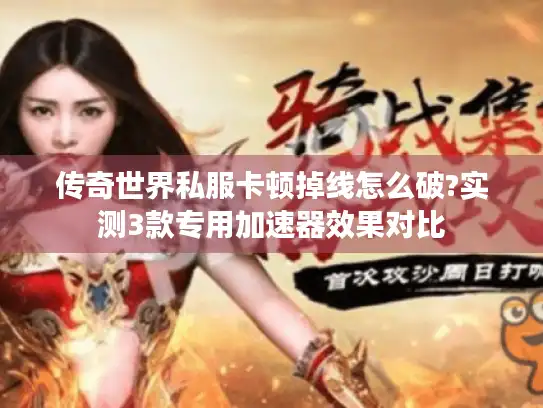 传奇世界私服卡顿掉线怎么破?实测3款专用加速器效果对比