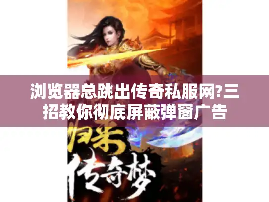 浏览器总跳出传奇私服网?三招教你彻底屏蔽弹窗广告