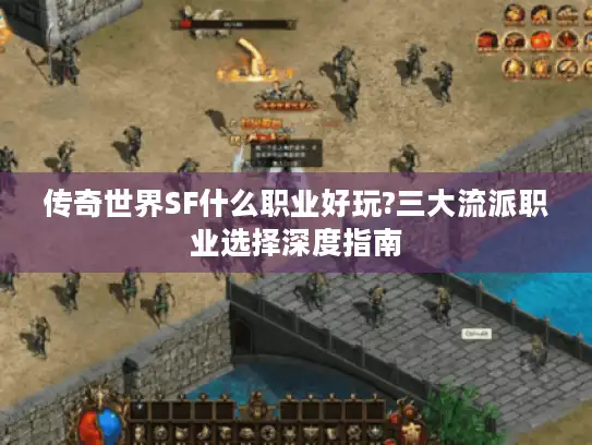 传奇世界SF什么职业好玩?三大流派职业选择深度指南