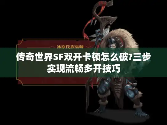 传奇世界SF双开卡顿怎么破?三步实现流畅多开技巧