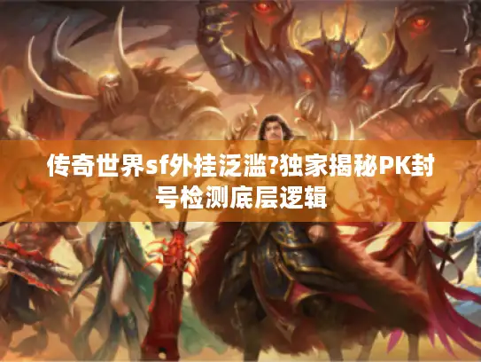 传奇世界sf外挂泛滥?独家揭秘PK封号检测底层逻辑