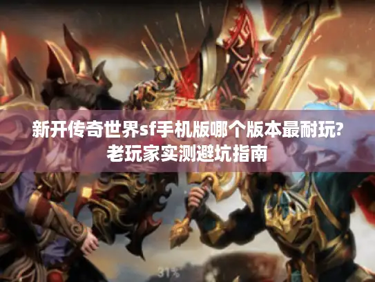 新开传奇世界sf手机版哪个版本最耐玩?老玩家实测避坑指南 新开传奇世界sf手机版哪个版本最耐玩?老玩家实测避坑指南