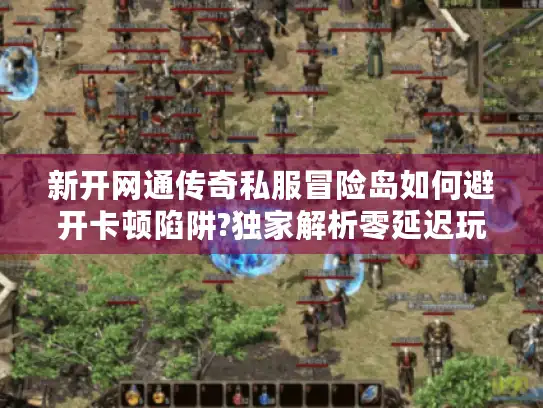 新开网通传奇私服冒险岛如何避开卡顿陷阱?独家解析零延迟玩法