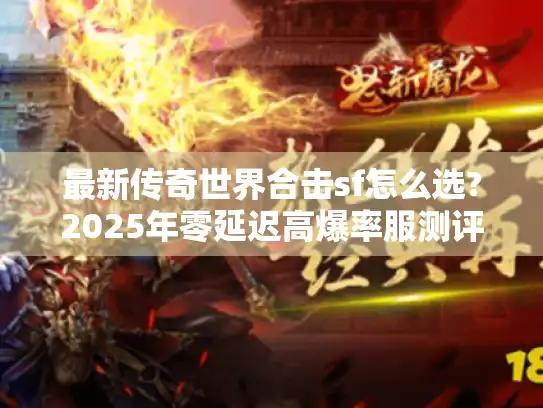 最新传奇世界合击sf怎么选?2025年零延迟高爆率服测评