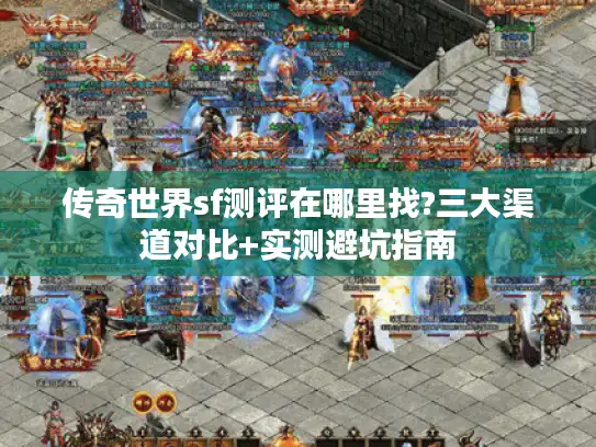 传奇世界sf测评在哪里找?三大渠道对比+实测避坑指南