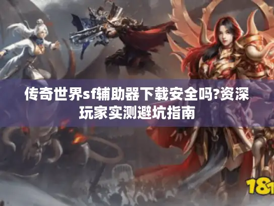 传奇世界sf辅助器下载安全吗?资深玩家实测避坑指南 传奇世界sf辅助器下载安全吗?资深玩家实测避坑指南
