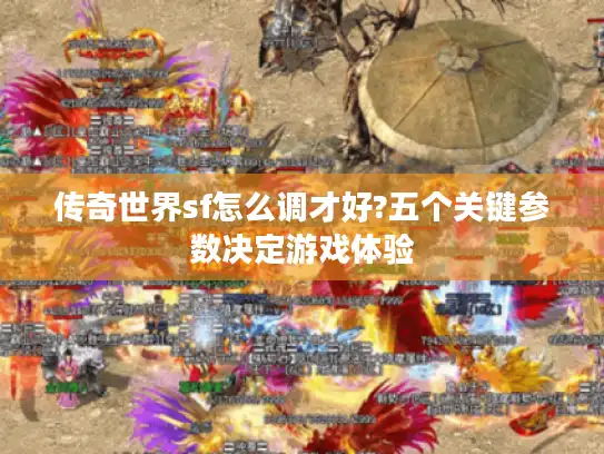 传奇世界sf怎么调才好?五个关键参数决定游戏体验