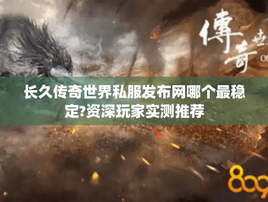 长久传奇世界私服发布网哪个最稳定?资深玩家实测推荐