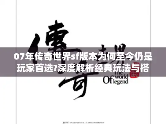 07年传奇世界sf版本为何至今仍是玩家首选?深度解析经典玩法与搭建技巧