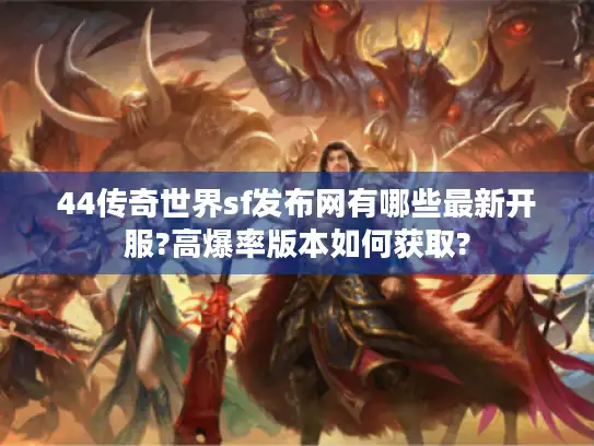 44传奇世界sf发布网有哪些最新开服?高爆率版本如何获取?