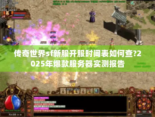 传奇世界sf新服开服时间表如何查?2025年爆款服务器实测报告