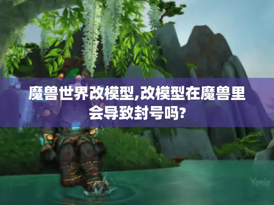 魔兽世界改模型,改模型在魔兽里会导致封号吗? 魔兽世界改模型,改模型在魔兽里会导致封号吗?