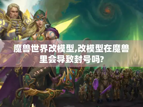 魔兽世界改模型,改模型在魔兽里会导致封号吗? 魔兽世界改模型,改模型在魔兽里会导致封号吗?