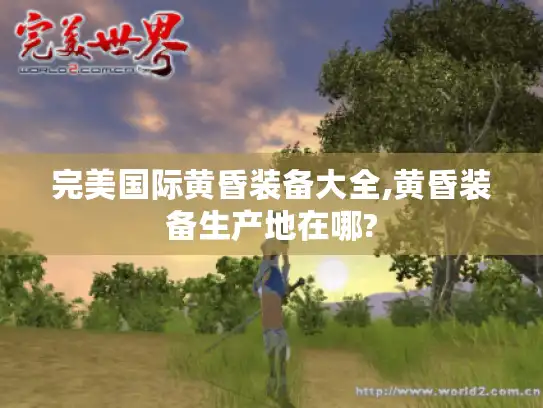 完美国际黄昏装备大全,黄昏装备生产地在哪?