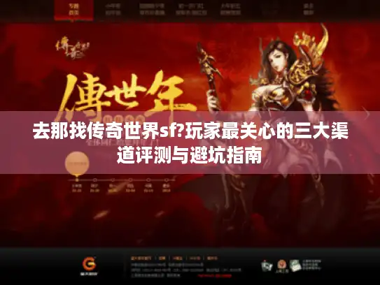 去那找传奇世界sf?玩家最关心的三大渠道评测与避坑指南