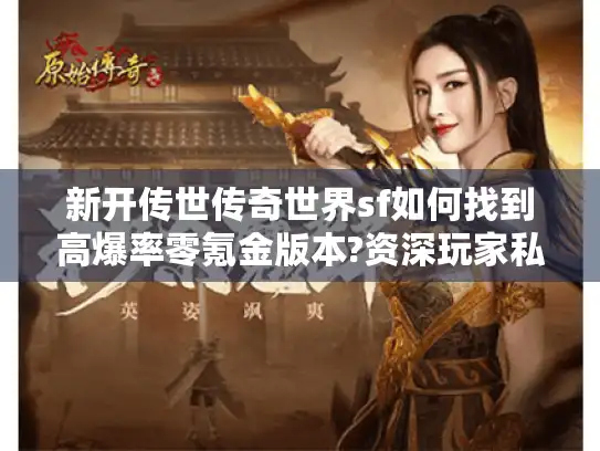新开传世传奇世界sf如何找到高爆率零氪金版本?资深玩家私藏选服指南