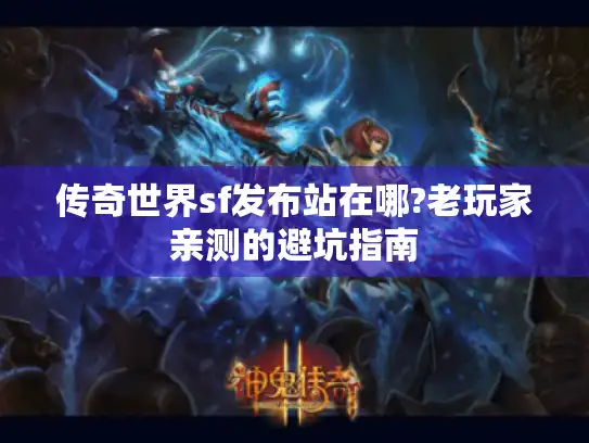 传奇世界sf发布站在哪?老玩家亲测的避坑指南 传奇世界sf发布站在哪?老玩家亲测的避坑指南