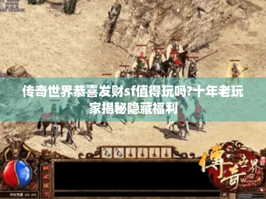 传奇世界恭喜发财sf值得玩吗?十年老玩家揭秘隐藏福利 传奇世界恭喜发财sf值得玩吗?十年老玩家揭秘隐藏福利