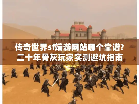 传奇世界sf端游网站哪个靠谱?二十年骨灰玩家实测避坑指南