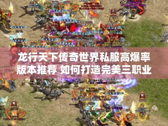 龙行天下传奇世界私服高爆率版本推荐 如何打造完美三职业平衡? 龙行天下传奇世界私服高爆率版本推荐 如何打造完美三职业平衡?