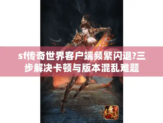 sf传奇世界客户端频繁闪退?三步解决卡顿与版本混乱难题