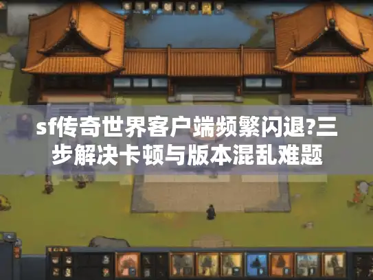 sf传奇世界客户端频繁闪退?三步解决卡顿与版本混乱难题