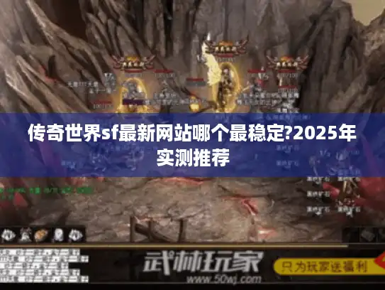传奇世界sf最新网站哪个最稳定?2025年实测推荐