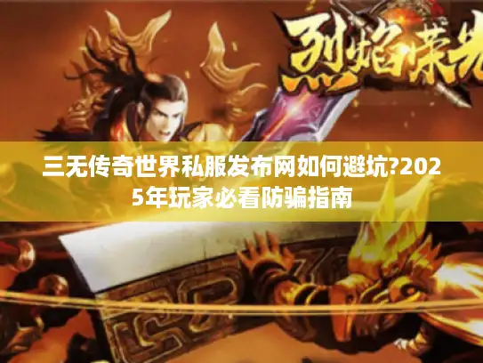 三无传奇世界私服发布网如何避坑?2025年玩家必看防骗指南