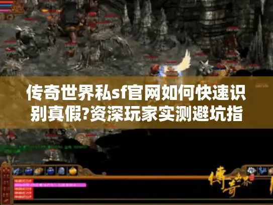 传奇世界私sf官网如何快速识别真假?资深玩家实测避坑指南