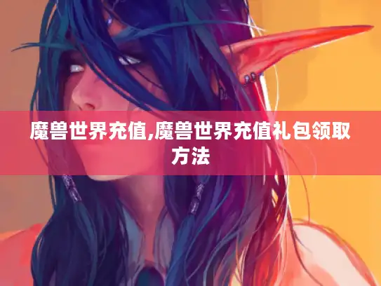 魔兽世界充值,魔兽世界充值礼包领取方法