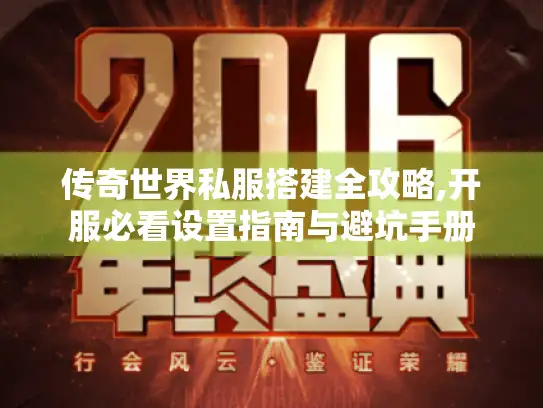 传奇世界私服搭建全攻略,开服必看设置指南与避坑手册