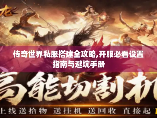 传奇世界私服搭建全攻略,开服必看设置指南与避坑手册