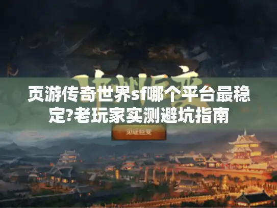 页游传奇世界sf哪个平台最稳定?老玩家实测避坑指南 页游传奇世界sf哪个平台最稳定?老玩家实测避坑指南