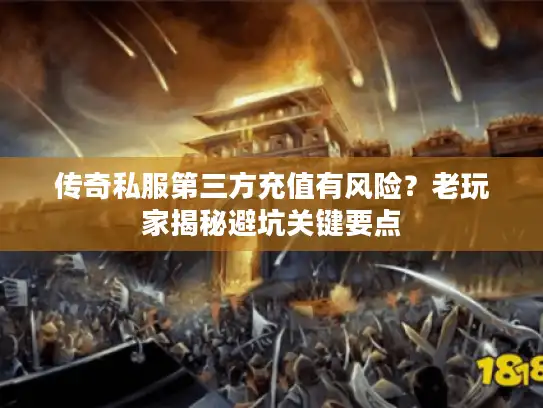 传奇私服第三方充值有风险？老玩家揭秘避坑关键要点