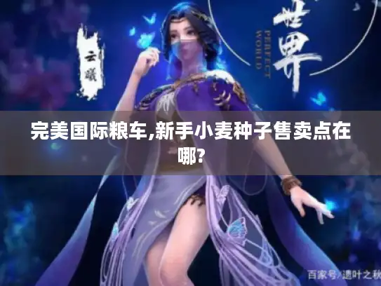 完美国际粮车,新手小麦种子售卖点在哪?