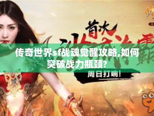 传奇世界sf战魂觉醒攻略,如何突破战力瓶颈?