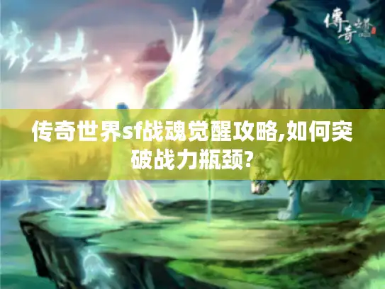 传奇世界sf战魂觉醒攻略,如何突破战力瓶颈?