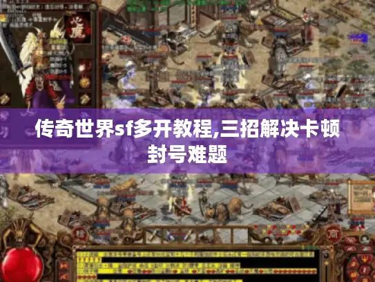 传奇世界sf多开教程,三招解决卡顿封号难题