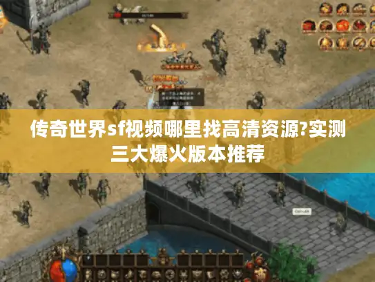 传奇世界sf视频哪里找高清资源?实测三大爆火版本推荐