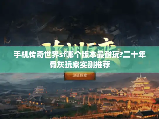 手机传奇世界sf哪个版本最耐玩?二十年骨灰玩家实测推荐