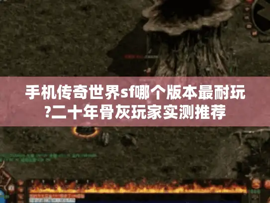 手机传奇世界sf哪个版本最耐玩?二十年骨灰玩家实测推荐