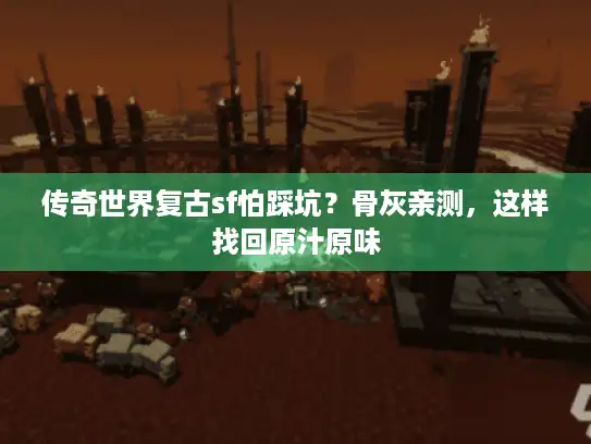 传奇世界复古sf怕踩坑？骨灰亲测，这样找回原汁原味