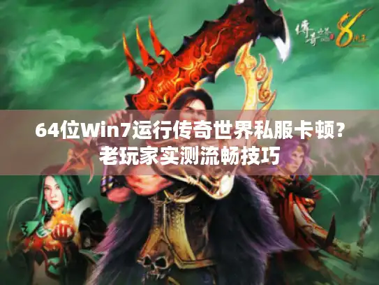64位Win7运行传奇世界私服卡顿？老玩家实测流畅技巧