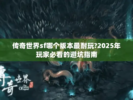 传奇世界sf哪个版本最耐玩?2025年玩家必看的避坑指南 传奇世界sf哪个版本最耐玩?2025年玩家必看的避坑指南